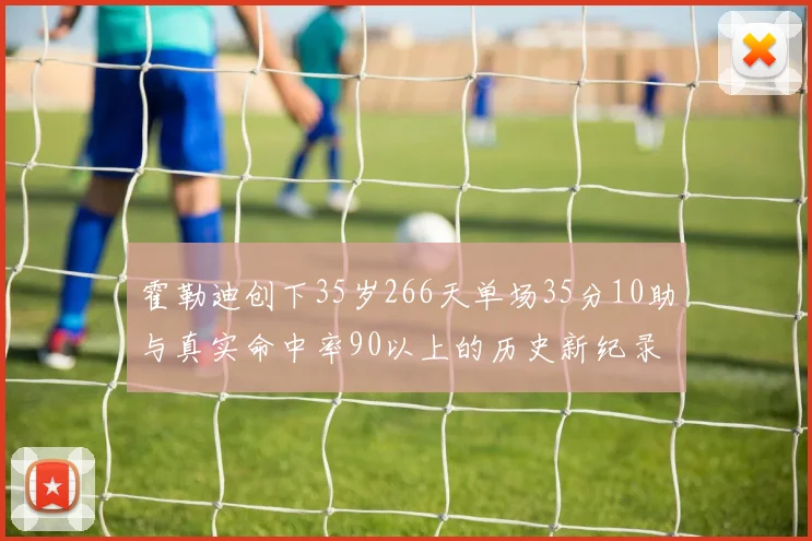 霍勒迪创下35岁266天单场35分10助与真实命中率90以上的历史新纪录