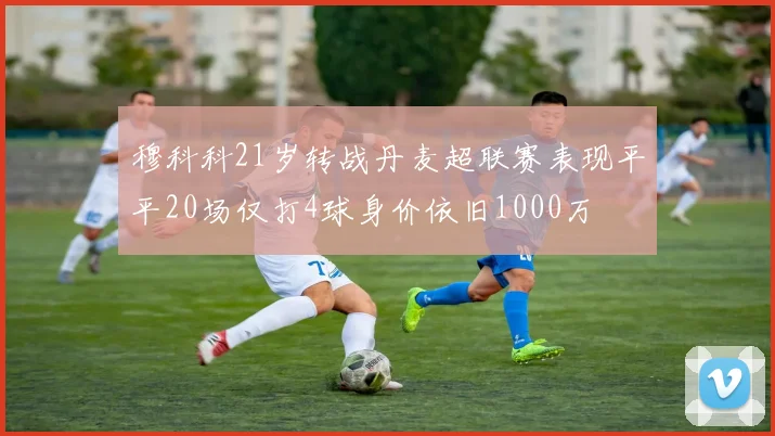 穆科科21岁转战丹麦超联赛表现平平20场仅打4球身价依旧1000万