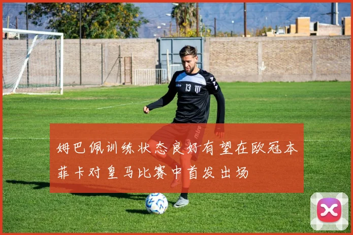 姆巴佩训练状态良好有望在欧冠本菲卡对皇马比赛中首发出场