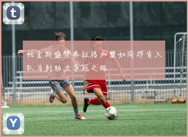 帕金斯盛赞弗拉格加盟如同邓肯入队马刺助力争冠之路
