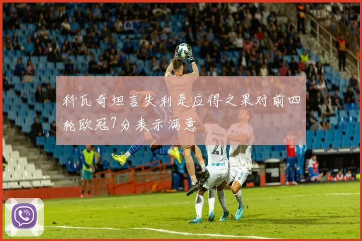 科瓦奇坦言失利是应得之果对前四轮欧冠7分表示满意
