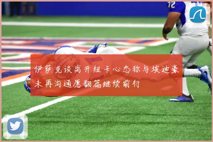伊萨克谈离开纽卡心态称与埃迪豪未再沟通愿翻篇继续前行