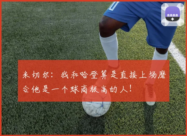 米切尔：我和哈登算是直接上场磨合他是一个球商极高的人！