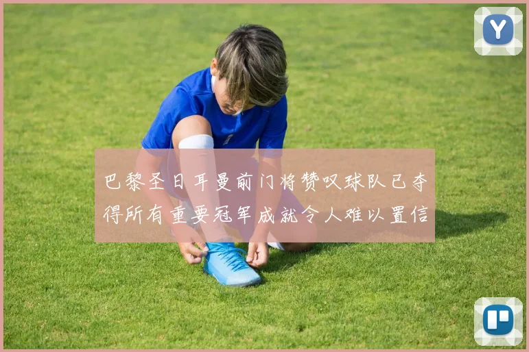 巴黎圣日耳曼前门将赞叹球队已夺得所有重要冠军成就令人难以置信