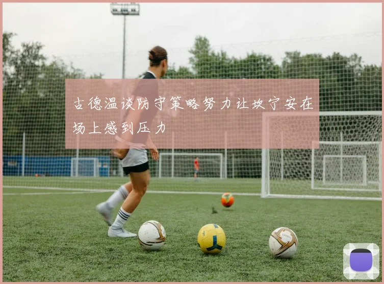 古德温谈防守策略努力让坎宁安在场上感到压力