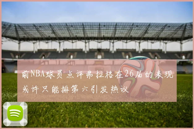 前NBA球员点评弗拉格在26届的表现或许只能排第六引发热议