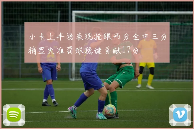 小卡上半场表现抢眼两分全中三分稍显失准罚球稳健贡献17分