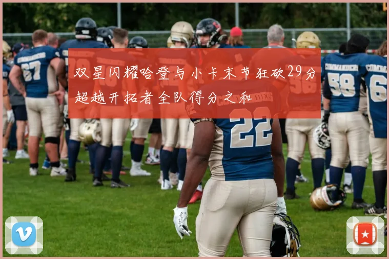 双星闪耀哈登与小卡末节狂砍29分超越开拓者全队得分之和