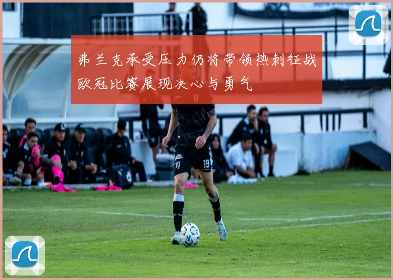 弗兰克承受压力仍将带领热刺征战欧冠比赛展现决心与勇气