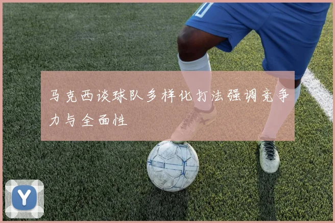 马克西谈球队多样化打法强调竞争力与全面性