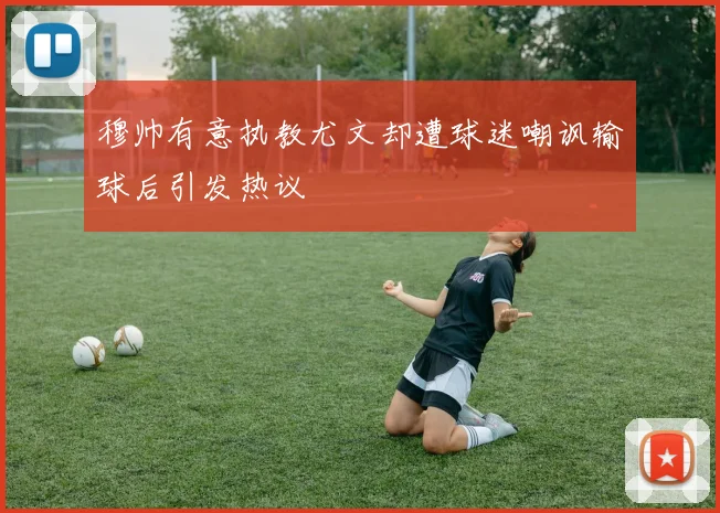 穆帅有意执教尤文却遭球迷嘲讽输球后引发热议