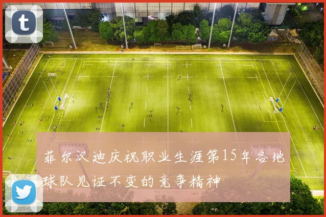 菲尔汉迪庆祝职业生涯第15年各地球队见证不变的竞争精神
