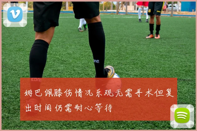 姆巴佩膝伤情况乐观无需手术但复出时间仍需耐心等待