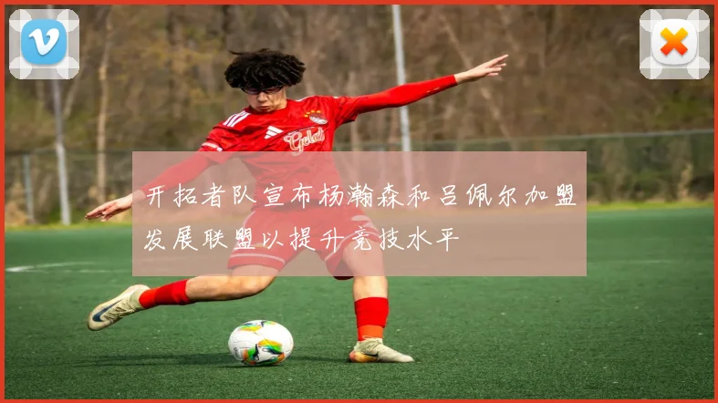 开拓者队宣布杨瀚森和吕佩尔加盟发展联盟以提升竞技水平