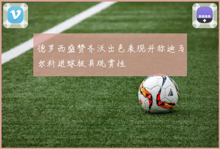 德罗西盛赞齐沃出色表现并称迪马尔科进球极具观赏性