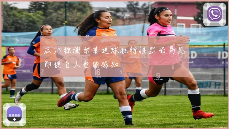 瓜帅称谢尔基进球独特性显而易见即使盲人也能感知