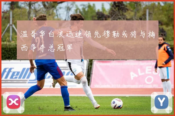温哥华白浪迅速领先穆勒或将与梅西争夺总冠军