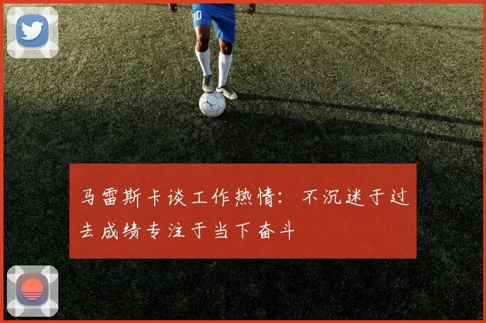 马雷斯卡谈工作热情：不沉迷于过去成绩专注于当下奋斗