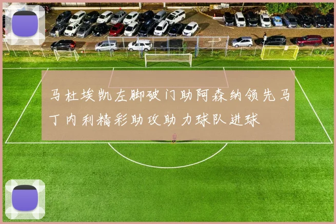 马杜埃凯左脚破门助阿森纳领先马丁内利精彩助攻助力球队进球