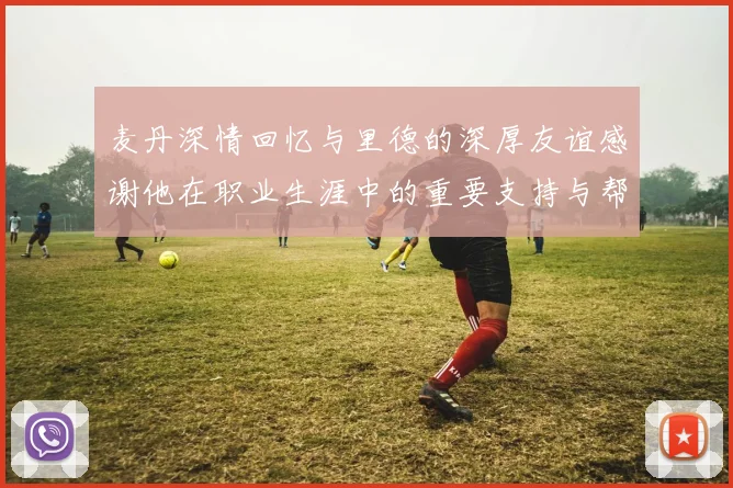 麦丹深情回忆与里德的深厚友谊感谢他在职业生涯中的重要支持与帮助