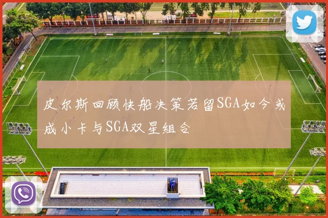 皮尔斯回顾快船决策若留SGA如今或成小卡与SGA双星组合