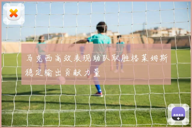 马克西高效表现助队取胜格莱姆斯稳定输出贡献力量