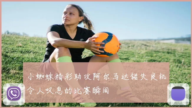 小蜘蛛精彩助攻阿尔马达错失良机令人叹息的比赛瞬间