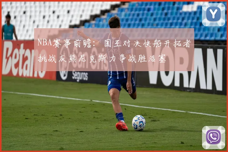 NBA赛事前瞻：国王对决快船开拓者挑战灰熊尼克斯力争战胜活塞