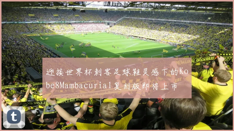 迎接世界杯刺客足球鞋灵感下的Kobe8Mambacurial复刻版即将上市