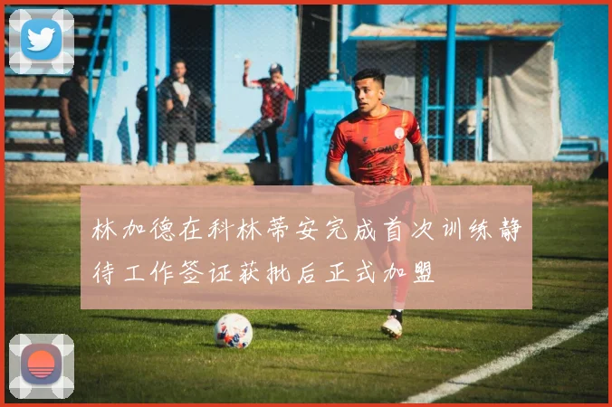 林加德在科林蒂安完成首次训练静待工作签证获批后正式加盟