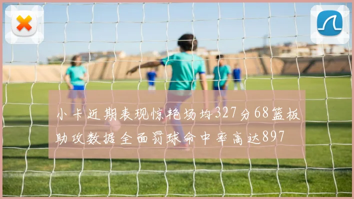 小卡近期表现惊艳场均327分68篮板助攻数据全面罚球命中率高达897