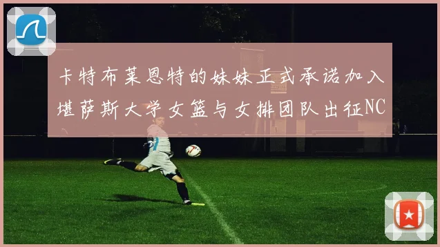 卡特布莱恩特的妹妹正式承诺加入堪萨斯大学女篮与女排团队出征NCAA