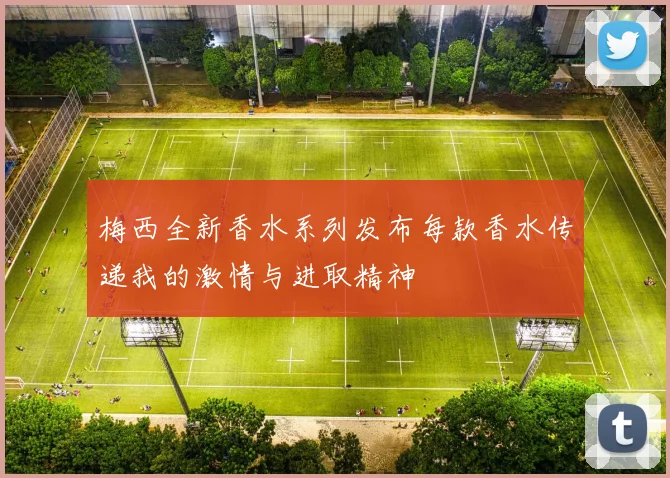 梅西全新香水系列发布每款香水传递我的激情与进取精神