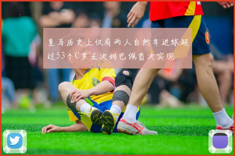 皇马历史上仅有两人自然年进球超过53个C罗五次姆巴佩首次实现