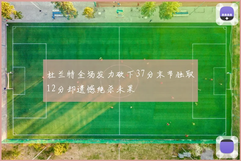 杜兰特全场发力砍下37分末节独取12分却遗憾绝杀未果