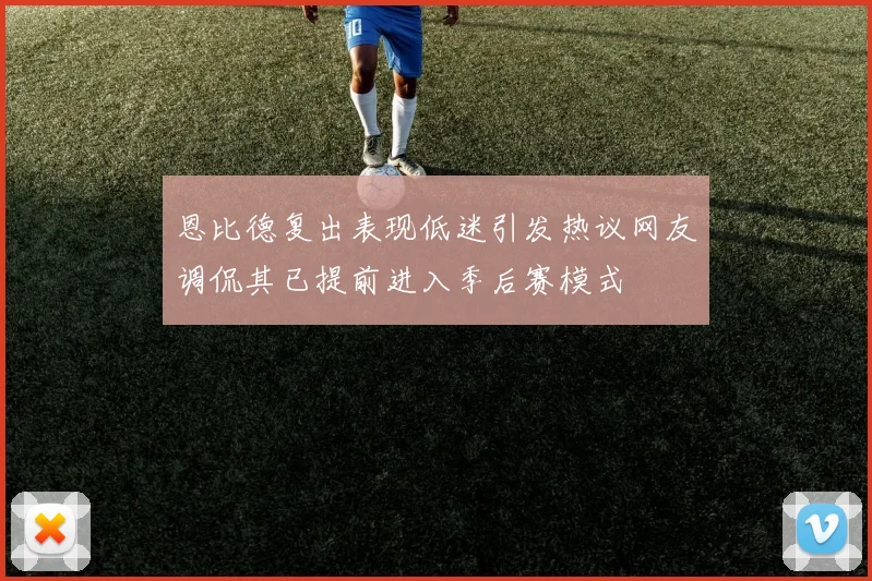 恩比德复出表现低迷引发热议网友调侃其已提前进入季后赛模式