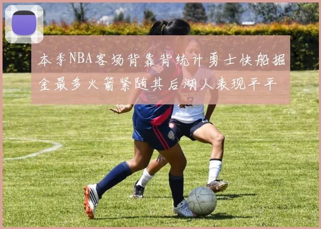 本季NBA客场背靠背统计勇士快船掘金最多火箭紧随其后湖人表现平平