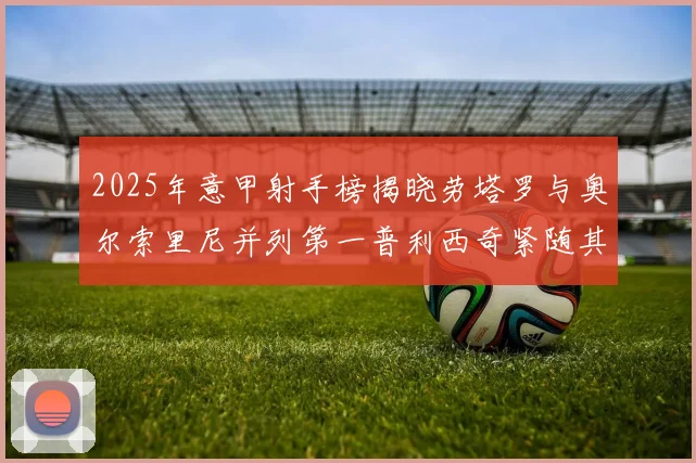 2025年意甲射手榜揭晓劳塔罗与奥尔索里尼并列第一普利西奇紧随其后