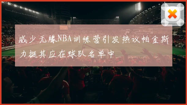 威少无缘NBA训练营引发热议帕金斯力挺其应在球队名单中