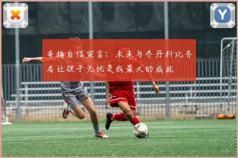夸梅自信宣言：未来与乔丹科比齐名让孩子无忧是我最大的成就