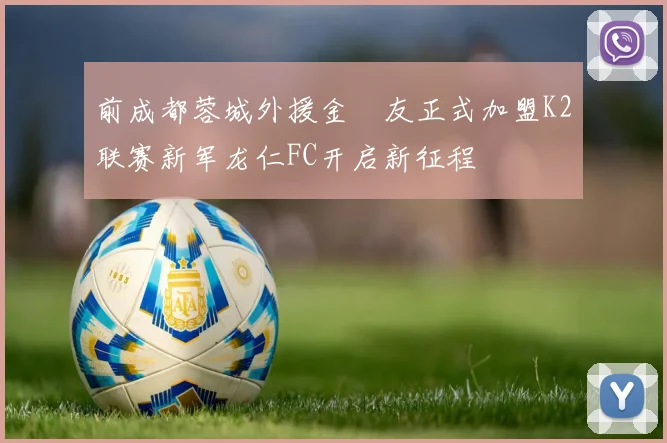 前成都蓉城外援金敃友正式加盟K2联赛新军龙仁FC开启新征程