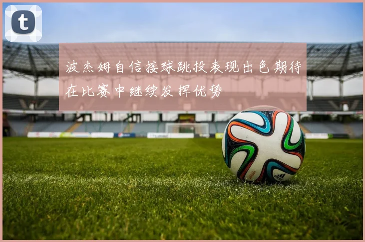 波杰姆自信接球跳投表现出色期待在比赛中继续发挥优势