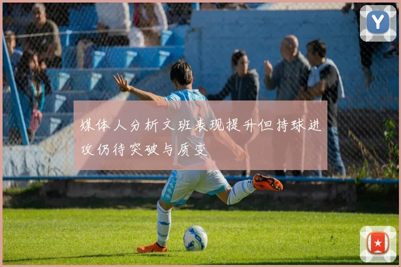 媒体人分析文班表现提升但持球进攻仍待突破与质变